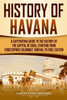 History of Havana: A Captivating Guide to the History of the Capital of Cuba, Starting from Christopher Columbus' Arrival to Fidel Castro (Exploring Cubas Past)