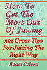 How To Get The Most Out Of Juicing: 321 Great Tips For Juicing The Right Way