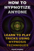 How To Hypnotize Anyone: Learn To Play Tricks Using Hypnosis Techniques