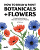 How To Draw & Paint Botanicals + Flowers: A Step-by-Step Guide To Illustration & Gouache Painting