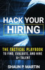 Hack Your Hiring: The Tactical Playbook to Find, Evaluate and Hire A+ Talent
