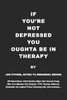 IF YOU'RE NOT DEPRESSED YOU OUGHTA BE IN THERAPY