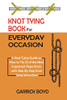Knot Tying Book for Everyday Occasion: A Knot Tying Guide on How to Tie 25 of the Most Important Rope Knots with Step By Step Knot Tying Instructions - Paperback