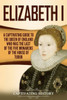 Elizabeth I: A Captivating Guide to the Queen of England Who Was the Last of the Five Monarchs of the House of Tudor (Exploring England's Past)