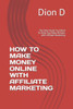 HOW TO MAKE MONEY ONLINE WITH AFFILIATE MARKETING: The Only Guide You Need To Help You Make Millions with Affiliate Marketing