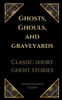 Ghosts, Ghouls, and Graveyards: Classic Short Ghost Stories