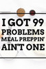 I Got 99 Problems MEAL PREPPIN' AIN'T ONE