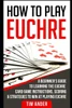 How to Play Euchre: A Beginners Guide to Learning the Euchre Card Game Instructions, Scoring & Strategies to Win at Playing Euchre