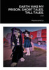 Earth Was My Prison. Short Tales, Tall Tales.