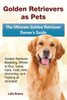 Golden Retrievers as Pets: Golden Retriever Breeding, Where to Buy, Types, Care, Cost, Diet, Grooming, and Training all Included! The Ultimate Golden Retriever Owners Guide