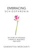 Embracing Schizophrenia: My Story of Struggle, Strength, Resilience and Hope