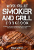Wood Pellet Smoker And Grill Cookbook : Ultimate Smoker Cookbook For Real Pitmasters, Irresistible Recipes For Unique Bbq