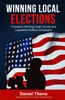 Winning Local Elections : A Guide To Winning Local, County And Legislative Political Campaigns