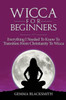 Wicca For Beginners : Everything I Needed To Know To Transition From Christianity To Wicca