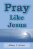 Pray Like Jesus : How You Can Become More Effective In Prayer
