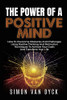 The Power Of A Positive Mind: How to overcome obstacles and challenges using positive thinking and motivation techniques to achieve your goals and transform your life