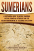 Sumerians : A Captivating Guide To Ancient Sumerian History, Sumerian Mythology And The Mesopotamian Empire Of The Sumer Civilization