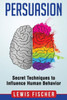 Persuasion : Secret Techniques To Influence Human Behavior (Persuasion, Influenc