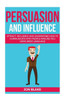 Persuasion And Influence : Attract, Influence And Understand How To Communicate With People Around You Using Body-Language