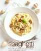 Spaghetti Recipes : Discover All Types Of Delicious Spaghetti Recipes With An Easy Spaghetti Cookbook