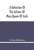 A Detection Of The Actions Of Mary Queen Of Scots: Concerning The Murder Of Her Husband, And Her Conspiracy, Adultery, And Pretended Marriage With ... Of The King'S Majesty'S Action And Authority
