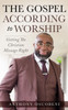 The Gospel According To Worship : Getting The Christian Message Right