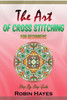 The Art Of Cross Stitching For Beginners : Step By Step Guide