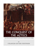 The Conquest Of The Aztecs : The Lives And Legacies Of Cortes, Montezuma, And The Aztec Empire