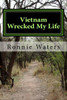 Vietnam Wrecked My Life : The Vietnam War, The Draft And A Marine Recruiter Wrecked My Life