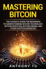 Mastering Bitcoin : The Ultimate Guide For Beginners To Understanding Bitcoin Technology, Bitcoin Investing, Bitcoin Mining And Other Cryptocurrencies