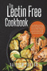 The Lectin Free Cookbook : Easy, Healthy And Yummy Lectin-Free Recipes To Help You Lose Weight, Heal Your Gut And Create A Healthy, Balanced And Delicious Life - For You And Your Family