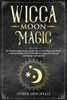 Wicca Moon Magic : The Ultimate Guide To Lunar Spells, Wiccan Moon Magic And Rituals. A Book Of Shadows For Wiccans, Witches, Pagans & Witchcraft Practitioners And Beginners