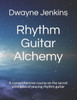 Rhythm Guitar Alchemy : A Comprehensive Course On The Secret Principles Of Playing Rhythm Guitar