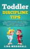 Toddler Discipline Tips : The Complete Parenting Guide With Proven Strategies To Understand And Managing Toddler'S Behavior, Dealing With Tantrums, And Reach An Effective Communication With Kids