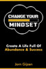Mindset : Change Your Mindset: 7 Easy And Practical Steps To Create A Life Full Of Abundance And Success.