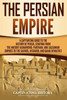 The Persian Empire : A Captivating Guide To The History Of Persia, Starting From The Ancient Achaemenid, Parthian, And Sassanian Empires To The Safavid, Afsharid, And Qajar Dynasties