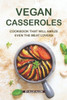 Vegan Casseroles Cookbook That Will Amaze Even The Meat Lovers : A Carefully Picked Collection Of The Finest Vegan Casseroles Recipes