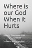 Where Is Our God When It Hurts : How To Overcome Grief And Pain
