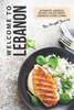 Welcome To Lebanon : Authentic Lebanese Recipes For Authentic Lebanese Cuisine Lovers