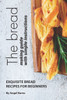 The Bread Making Guide With Simple Instructions : Exquisite Bread Recipes For Beginners