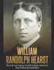 William Randolph Hearst : The Life And Legacy Of 20Th Century America'S Most Influential Publisher