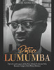 Patrice Lumumba : The Life And Legacy Of The Pan-African Politician Who Became Congo'S First Prime Minister
