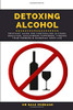 Detoxing Alcohol: Recovery Guide For Controlling Alcohol Addiction, Discovering Happiness, Finding True Freedom & Changing Your Life
