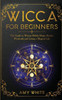 Wicca For Beginners : The Guide To Wiccan Beliefs, Magic, Rituals, Witchcraft, And Living A Magical Life