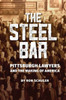 The Steel Bar : Pittsburgh Lawyers And The Making Of America