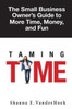 Taming Time : The Small Businesses Owners Guide To More Time, Money, And Fun!