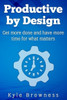 Productive By Design : Get More Done And Have More Time For What Matters