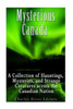 Mysterious Canada : A Collection Of Hauntings, Mysteries, And Strange Creatures Across The Canadian Nation