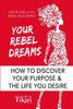 Your Rebel Dreams : Discover Your Purpose And Passions To Power Up Your Life