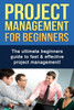 Project Management For Beginners : The Ultimate Beginners Guide To Fast And Effective Project Management!